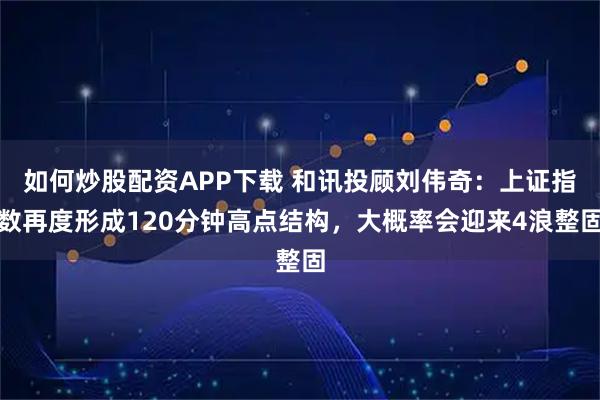 如何炒股配资APP下载 和讯投顾刘伟奇：上证指数再度形成120分钟高点结构，大概率会迎来4浪整固