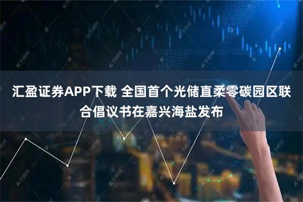 汇盈证券APP下载 全国首个光储直柔零碳园区联合倡议书在嘉兴海盐发布