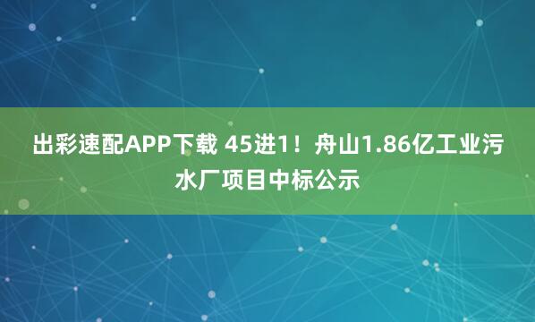 出彩速配APP下载 45进1！舟山1.86亿工业污水厂项目中标公示