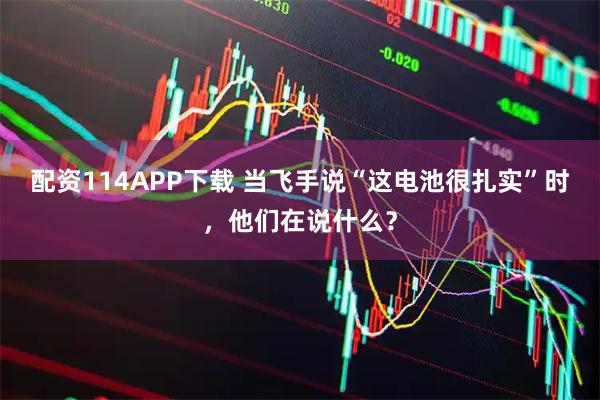 配资114APP下载 当飞手说“这电池很扎实”时，他们在说什么？