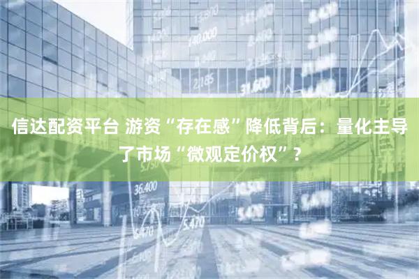 信达配资平台 游资“存在感”降低背后：量化主导了市场“微观定价权”？
