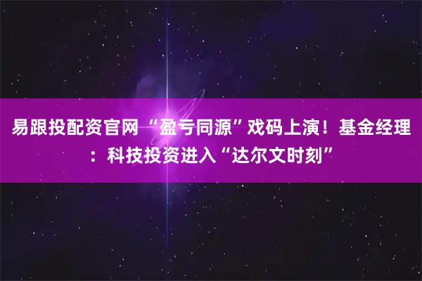 易跟投配资官网 “盈亏同源”戏码上演！基金经理：科技投资进入“达尔文时刻”