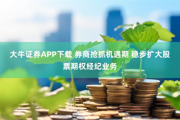 大牛证券APP下载 券商抢抓机遇期 稳步扩大股票期权经纪业务