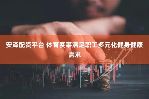 安泽配资平台 体育赛事满足职工多元化健身健康需求