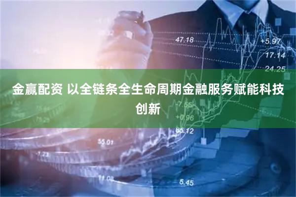 金赢配资 以全链条全生命周期金融服务赋能科技创新